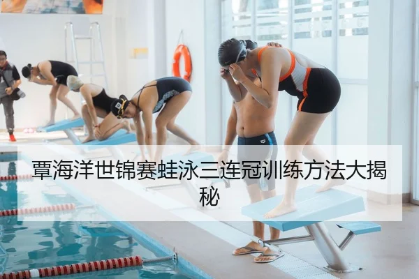 覃海洋世锦赛蛙泳三连冠训练方法大揭秘