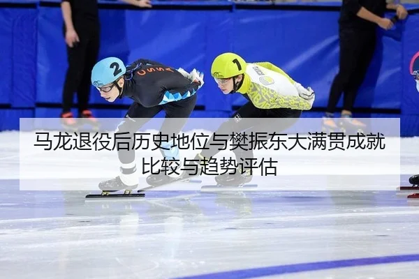 马龙退役后历史地位与樊振东大满贯成就比较与趋势评估