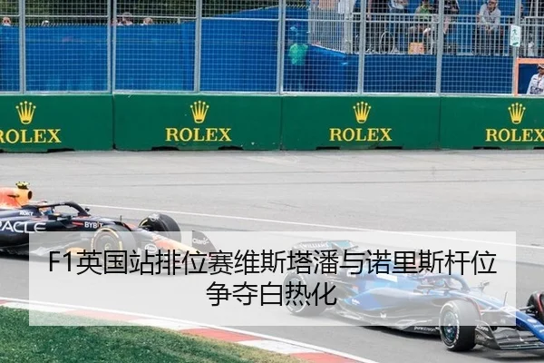 F1英国站排位赛维斯塔潘与诺里斯杆位争夺白热化