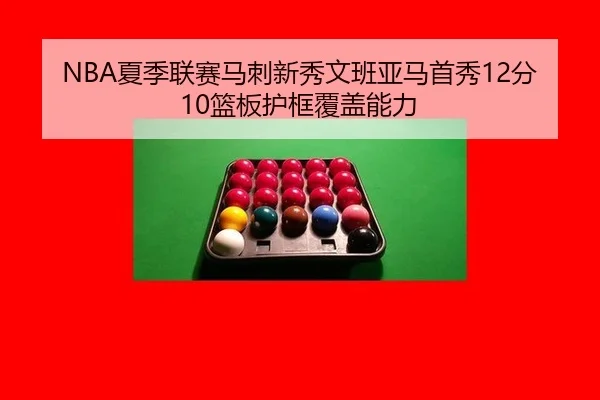 NBA夏季联赛马刺新秀文班亚马首秀12分10篮板护框覆盖能力
