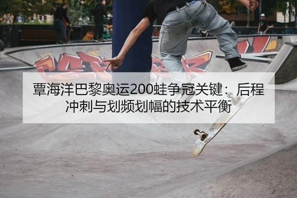 覃海洋巴黎奥运200蛙争冠关键：后程冲刺与划频划幅的技术平衡