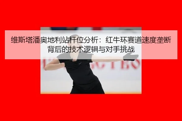 维斯塔潘奥地利站杆位分析：红牛环赛道速度垄断背后的技术逻辑与对手挑战